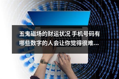 五鬼磁场的财运状况 手机号码有哪些数字的人会让你觉得很难沟通
