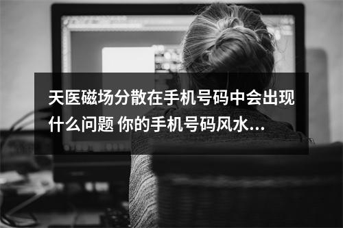 天医磁场分散在手机号码中会出现什么问题 你的手机号码风水磁场是否对你的情绪有所影响呢