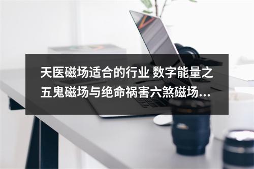 天医磁场适合的行业 数字能量之五鬼磁场与绝命祸害六煞磁场组合对财运的影响