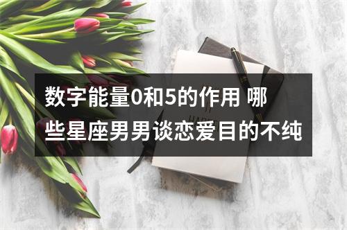 数字能量0和5的作用 哪些星座男男谈恋爱目的不纯