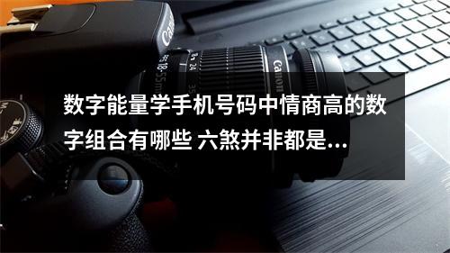 数字能量学手机号码中情商高的数字组合有哪些 六煞并非都是偏桃花