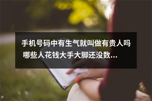 手机号码中有生气就叫做有贵人吗 哪些人花钱大手大脚还没数呢
