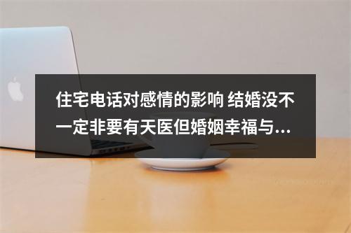 住宅电话对感情的影响 结婚没不一定非要有天医但婚姻幸福与天医有关