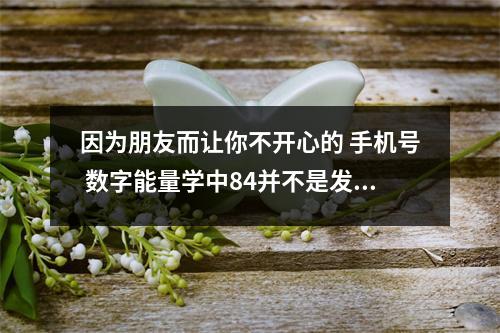 因为朋友而让你不开心的 手机号 数字能量学中84并不是发死94并不是就死