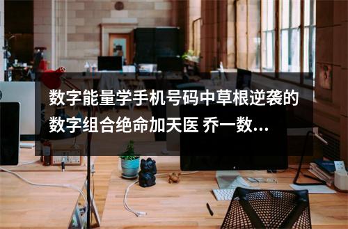 数字能量学手机号码中草根逆袭的数字组合绝命加天医 乔一数字能量学为什么手机号码会让你皮肤越来越差