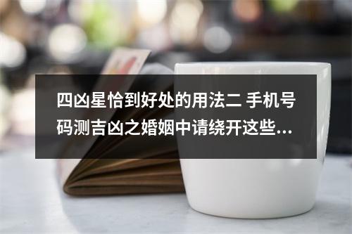 四凶星恰到好处的用法二 手机号码测吉凶之婚姻中请绕开这些雷