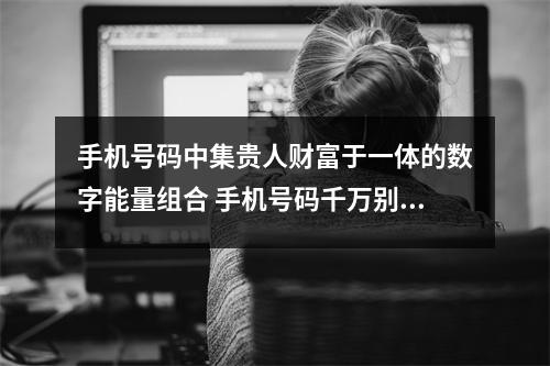 手机号码中集贵人财富于一体的数字能量组合 手机号码千万别选这些号码有毒