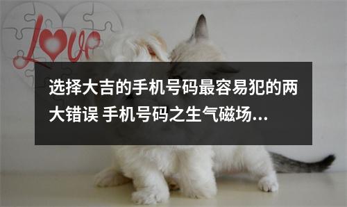 选择大吉的手机号码最容易犯的两大错误 手机号码之生气磁场你的手机号中有生气磁场吗