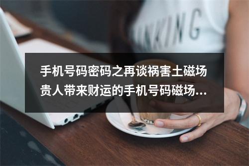 手机号码密码之再谈祸害土磁场 贵人带来财运的手机号码磁场看看你有吗