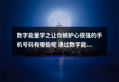 数字能量学之让你嫉妒心很强的手机号码有哪些呢 通过数字能量学解读你是否能说话带来贵人