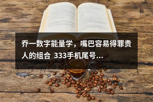 乔一数字能量学，嘴巴容易得罪贵人的组合  333手机尾号好吗