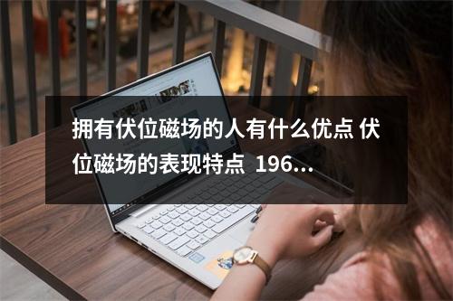 拥有伏位磁场的人有什么优点 伏位磁场的表现特点  1962属虎手机吉利尾数
