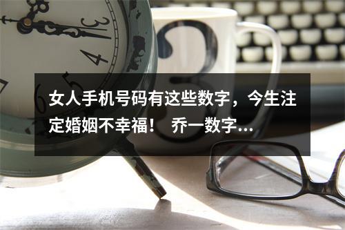 女人手机号码有这些数字，今生注定婚姻不幸福！  乔一数字能量学，数字能量-周易与五行的补充