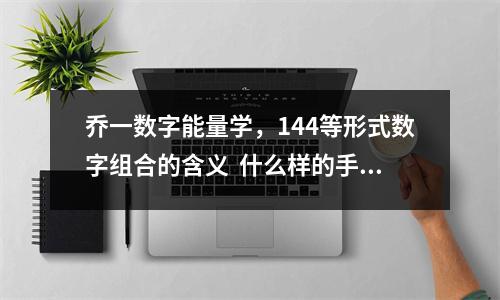 乔一数字能量学，144等形式数字组合的含义  什么样的手机号组合会让你负债累累？