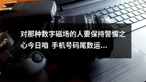 对那种数字磁场的人要保持警惕之心今日咱  手机号码尾数运势
