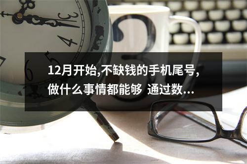 12月开始,不缺钱的手机尾号,做什么事情都能够  通过数字能量学选择合伙人，手机号码中需要警惕的
