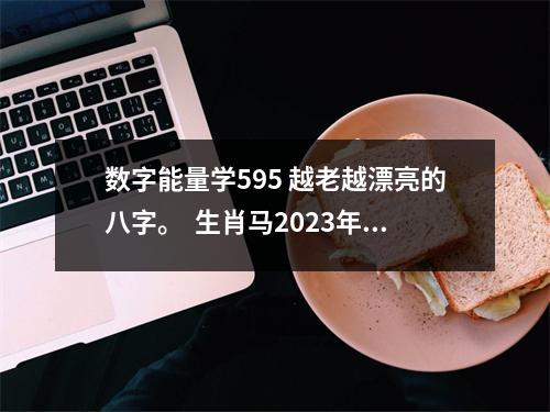 数字能量学595 越老越漂亮的八字。  生肖马2023年八月吉利财运数字 数字9促进感