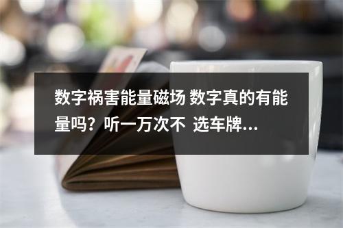 数字祸害能量磁场 数字真的有能量吗？听一万次不  选车牌号的常见误区有哪些 手机尾号是数字几最好