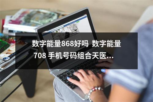数字能量868好吗  数字能量 708 手机号码组合天医加五鬼磁场解