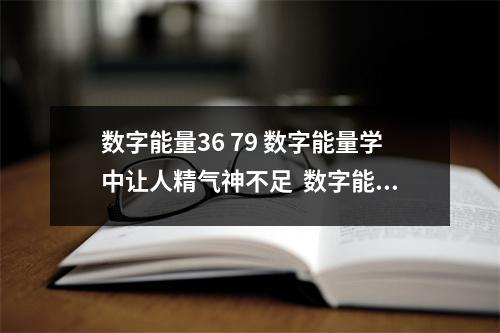 数字能量36 79 数字能量学中让人精气神不足  数字能量1441 拼搏、敢于冒险、喜欢投资的绝