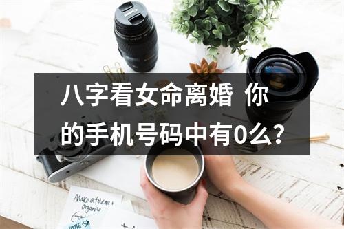 八字看女命离婚  你的手机号码中有0么？