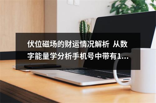 伏位磁场的财运情况解析  从数字能量学分析手机号中带有12、69、84、