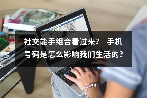 社交能手组合看过来？  手机号码是怎么影响我们生活的？