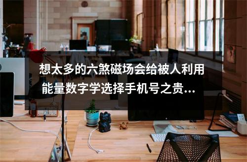 想太多的六煞磁场会给被人利用  能量数字学选择手机号之贵人帮助你升职的手机号有