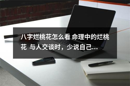 八字烂桃花怎么看 命理中的烂桃花  与人交谈时，少说自己这“三件事”，福气会越来越