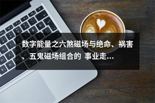 数字能量之六煞磁场与绝命、祸害、五鬼磁场组合的  事业走入低谷、工作能力越来越差，你的号码中有这