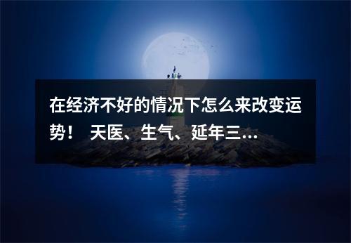 在经济不好的情况下怎么来改变运势！  天医、生气、延年三大吉星为中心前后数组的含