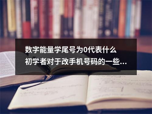 数字能量学尾号为0代表什么  初学者对于改手机号码的一些误区解释