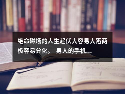 绝命磁场的人生起伏大容易大落两极容易分化。  男人的手机号码里为什么一定要有天医？