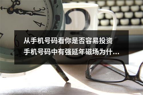 从手机号码看你是否容易投资  手机号码中有强延年磁场为什么对女人不好？