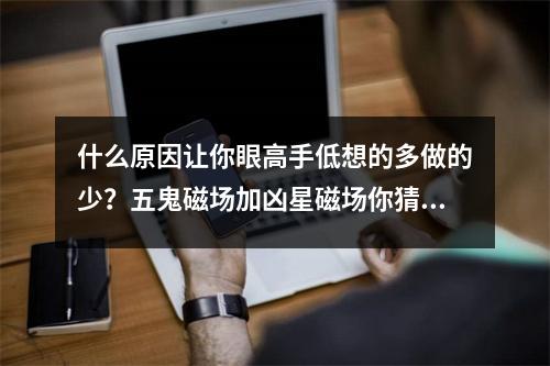 什么原因让你眼高手低想的多做的少？五鬼磁场加凶星磁场你猜会怎样