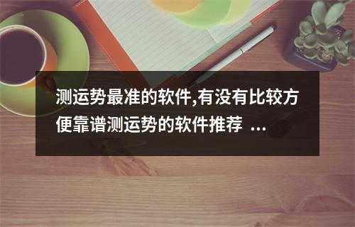 测运势最准的软件,有没有比较方便靠谱测运势的软件推荐  易经手机号码数字对照表 五行选旺运手机号