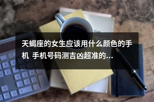 天蝎座的女生应该用什么颜色的手机  手机号码测吉凶超准的免费手机软件谁可以分享一下吗